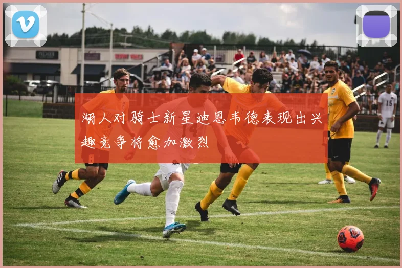 湖人对骑士新星迪恩韦德表现出兴趣竞争将愈加激烈