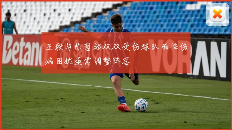 王毅与陈哲超双双受伤球队面临伤病困扰亟需调整阵容