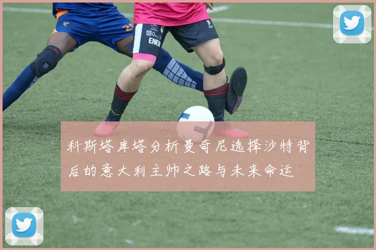 科斯塔库塔分析曼奇尼选择沙特背后的意大利主帅之路与未来命运