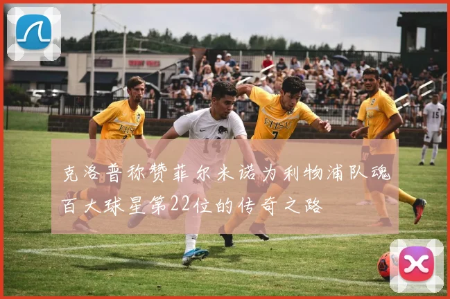 克洛普称赞菲尔米诺为利物浦队魂百大球星第22位的传奇之路