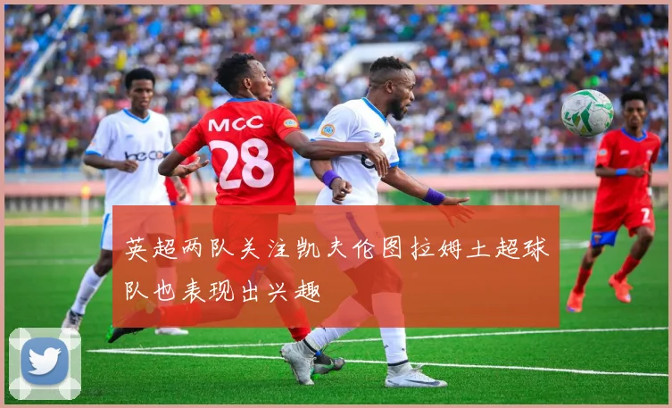 英超两队关注凯夫伦图拉姆土超球队也表现出兴趣