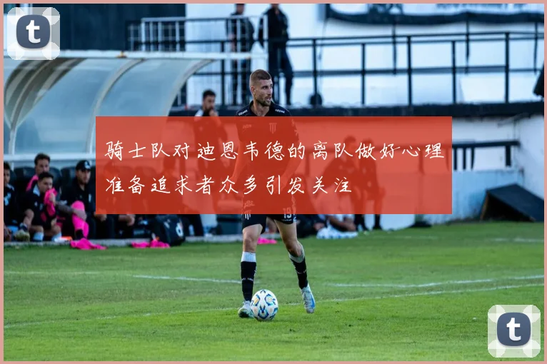 骑士队对迪恩韦德的离队做好心理准备追求者众多引发关注