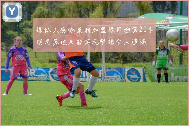 媒体人感慨康利加盟绿军迎第20季明尼苏达未能实现梦想令人遗憾