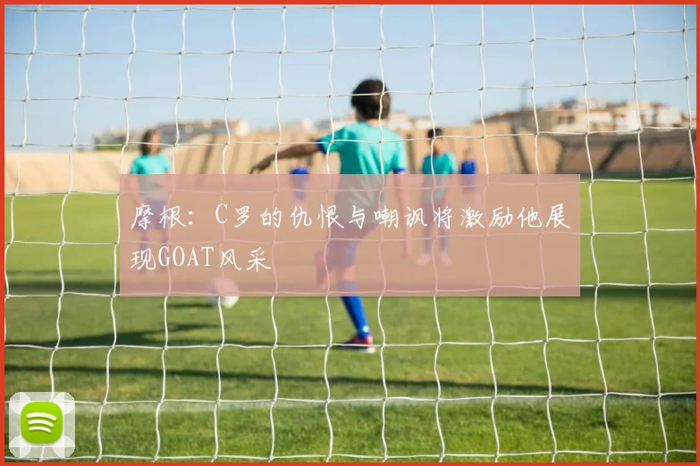 摩根：C罗的仇恨与嘲讽将激励他展现GOAT风采