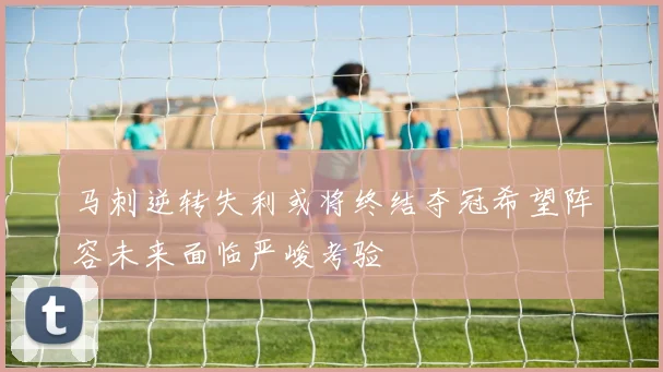 马刺逆转失利或将终结夺冠希望阵容未来面临严峻考验