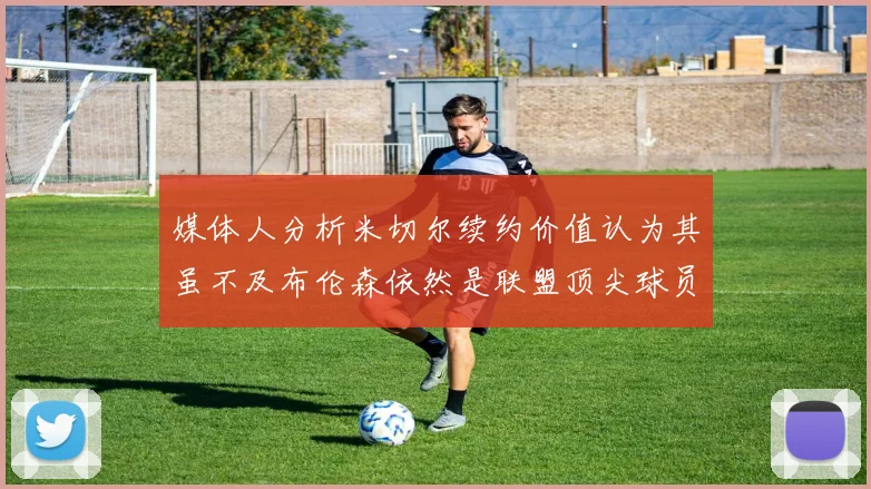 媒体人分析米切尔续约价值认为其虽不及布伦森依然是联盟顶尖球员