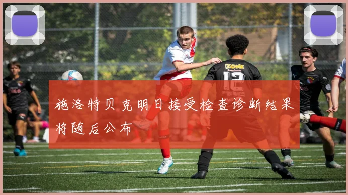 施洛特贝克明日接受检查诊断结果将随后公布