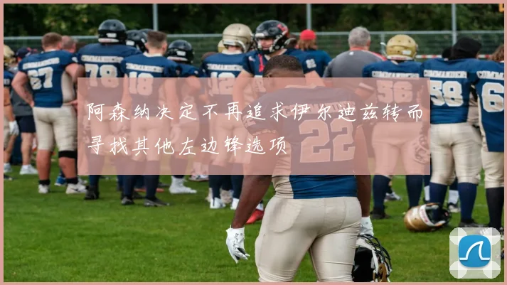 阿森纳决定不再追求伊尔迪兹转而寻找其他左边锋选项