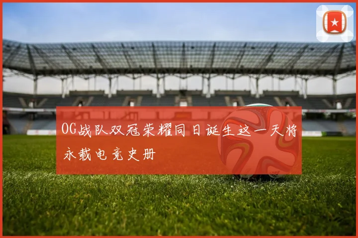 OG战队双冠荣耀同日诞生这一天将永载电竞史册