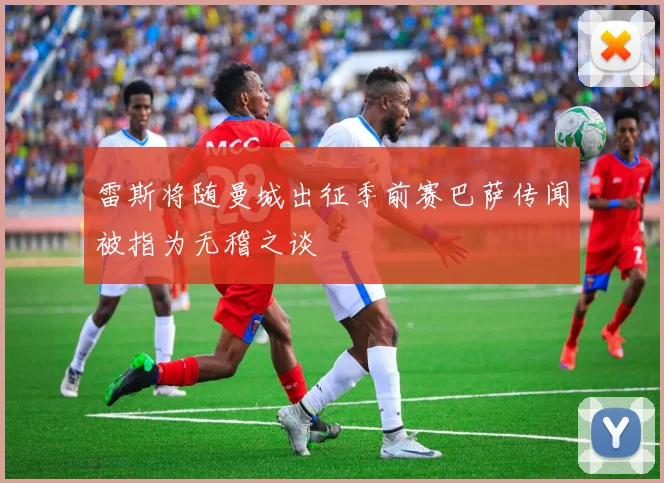 雷斯将随曼城出征季前赛巴萨传闻被指为无稽之谈