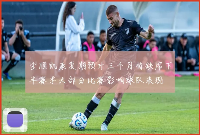 金顺凯康复期预计三个月将缺席下半赛季大部分比赛影响球队表现